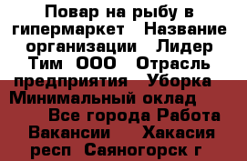 Повар на рыбу в гипермаркет › Название организации ­ Лидер Тим, ООО › Отрасль предприятия ­ Уборка › Минимальный оклад ­ 31 500 - Все города Работа » Вакансии   . Хакасия респ.,Саяногорск г.